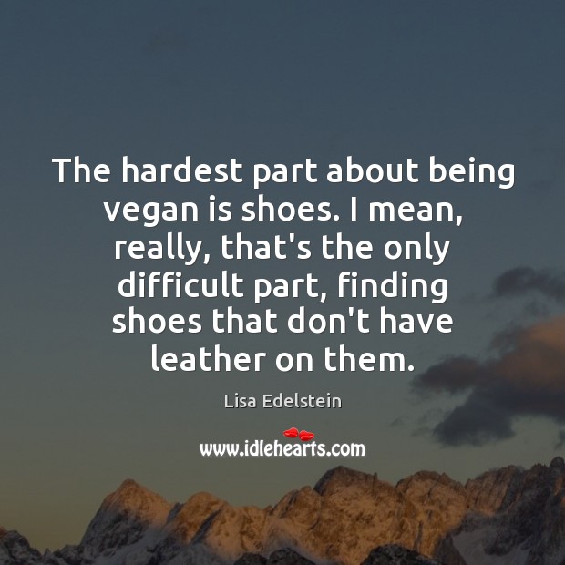 The hardest part about being vegan is shoes. I mean, really, that’s Lisa Edelstein Picture Quote