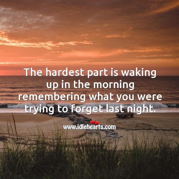 The hardest part is waking up in the morning remembering what you were trying to forget last night. Sad Quotes Image