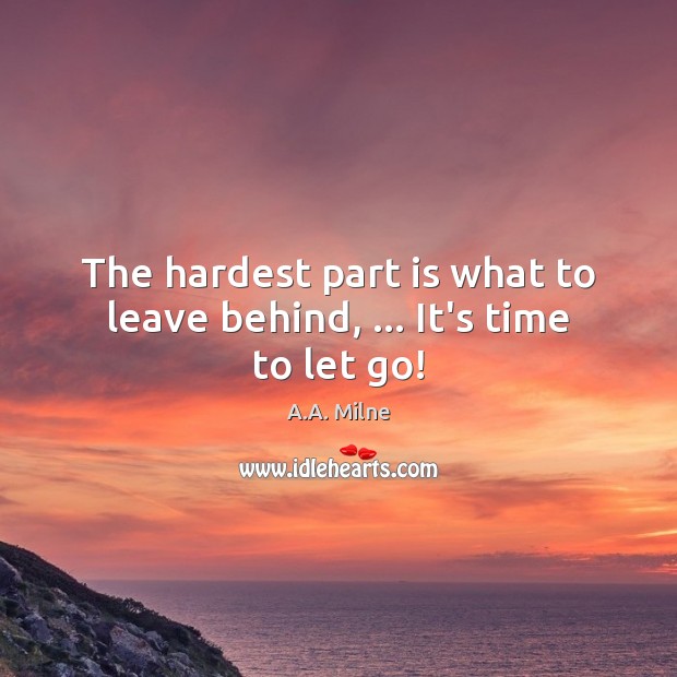 The hardest part is what to leave behind, … It’s time to let go! A.A. Milne Picture Quote