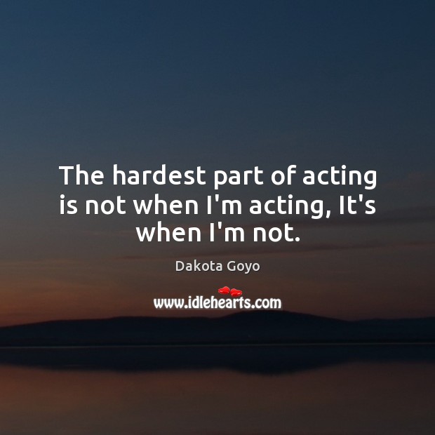 The hardest part of acting is not when I’m acting, It’s when I’m not. Acting Quotes Image