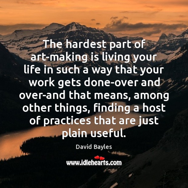 The hardest part of art-making is living your life in such a David Bayles Picture Quote