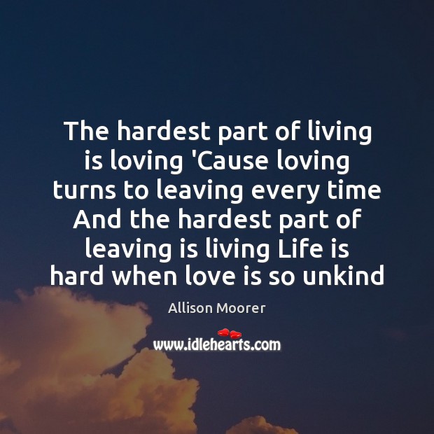 The hardest part of living is loving ‘Cause loving turns to leaving Life is Hard Quotes Image