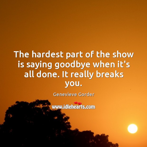 The hardest part of the show is saying goodbye when it’s all done. It really breaks you. Genevieve Gorder Picture Quote