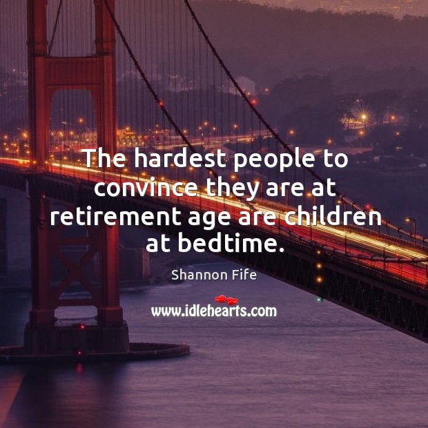 The hardest people to convince they are at retirement age are children at bedtime. Shannon Fife Picture Quote