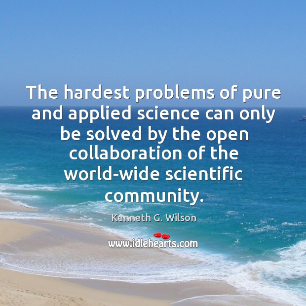The hardest problems of pure and applied science can only be solved by the open collaboration of the world-wide scientific community. Kenneth G. Wilson Picture Quote