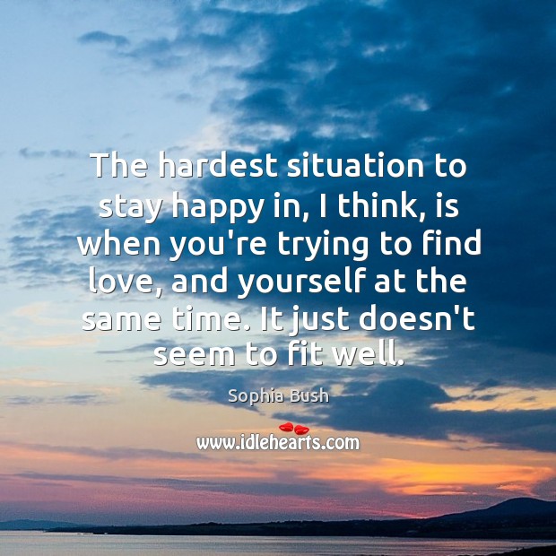 The hardest situation to stay happy in, I think, is when you’re Sophia Bush Picture Quote