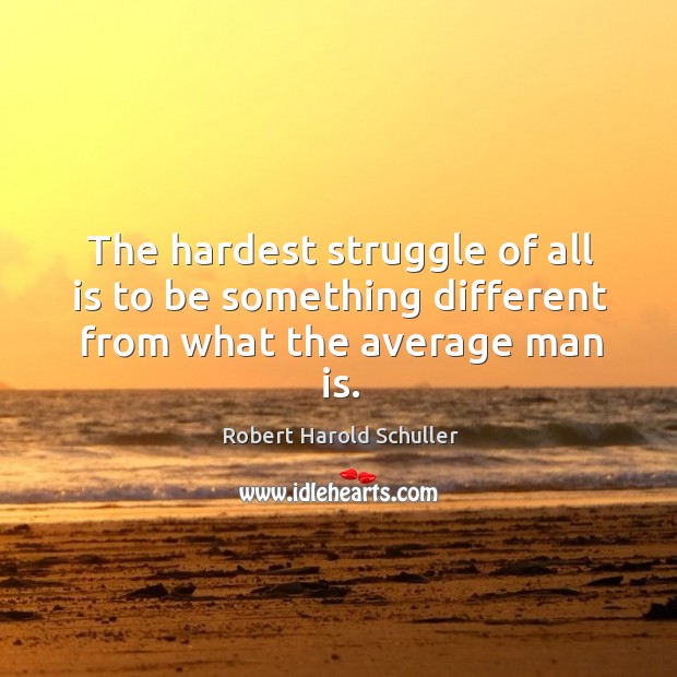 The hardest struggle of all is to be something different from what the average man is. Image