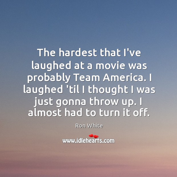 The hardest that I’ve laughed at a movie was probably Team America. Ron White Picture Quote
