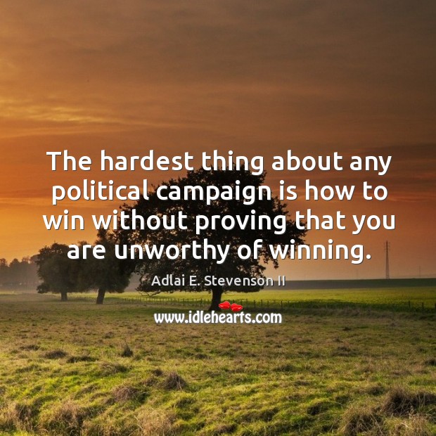 The hardest thing about any political campaign is how to win without proving Adlai E. Stevenson II Picture Quote