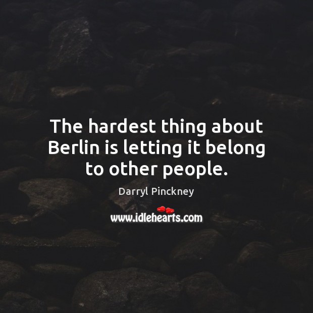 The hardest thing about Berlin is letting it belong to other people. Darryl Pinckney Picture Quote