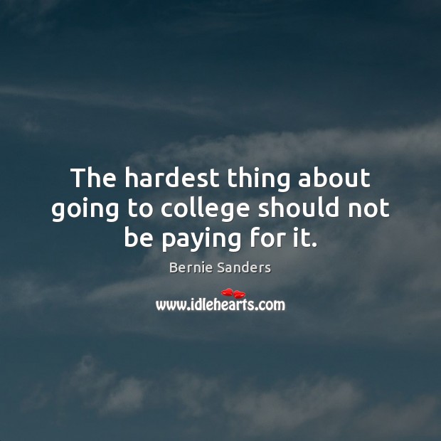 The hardest thing about going to college should not be paying for it. Bernie Sanders Picture Quote