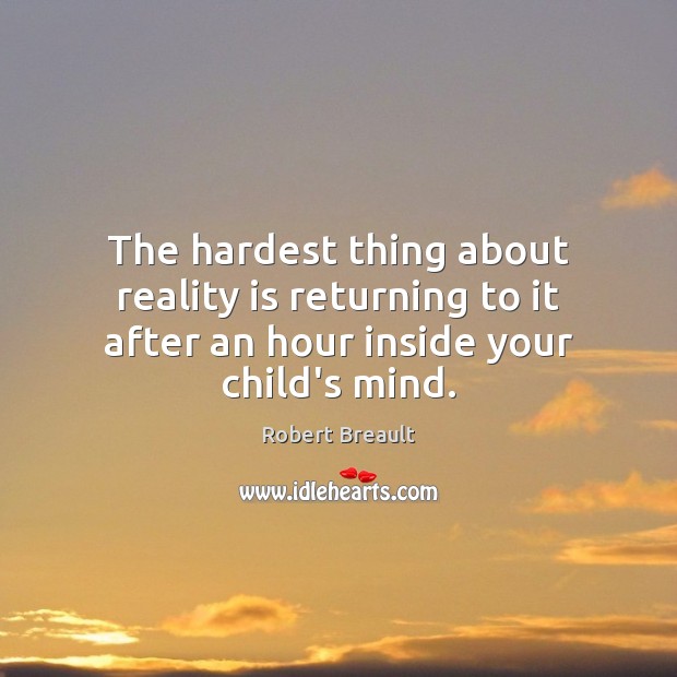 The hardest thing about reality is returning to it after an hour inside your child’s mind. Image