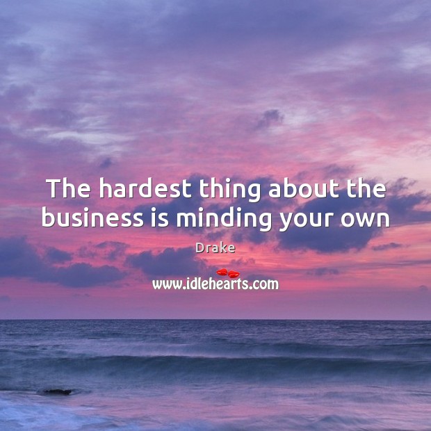 The hardest thing about the business is minding your own Image