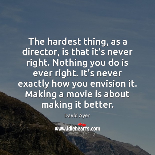 The hardest thing, as a director, is that it’s never right. Nothing David Ayer Picture Quote
