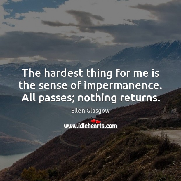 The hardest thing for me is the sense of impermanence. All passes; nothing returns. Ellen Glasgow Picture Quote