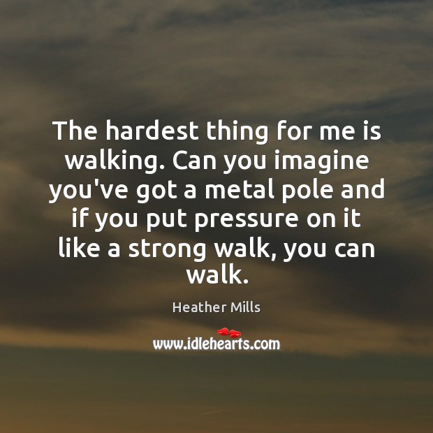The hardest thing for me is walking. Can you imagine you’ve got Heather Mills Picture Quote