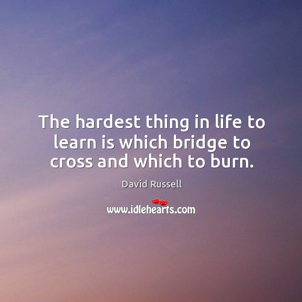 The hardest thing in life to learn is which bridge to cross and which to burn. David Russell Picture Quote