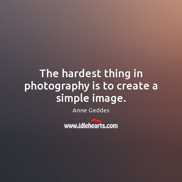 The hardest thing in photography is to create a simple image. Anne Geddes Picture Quote
