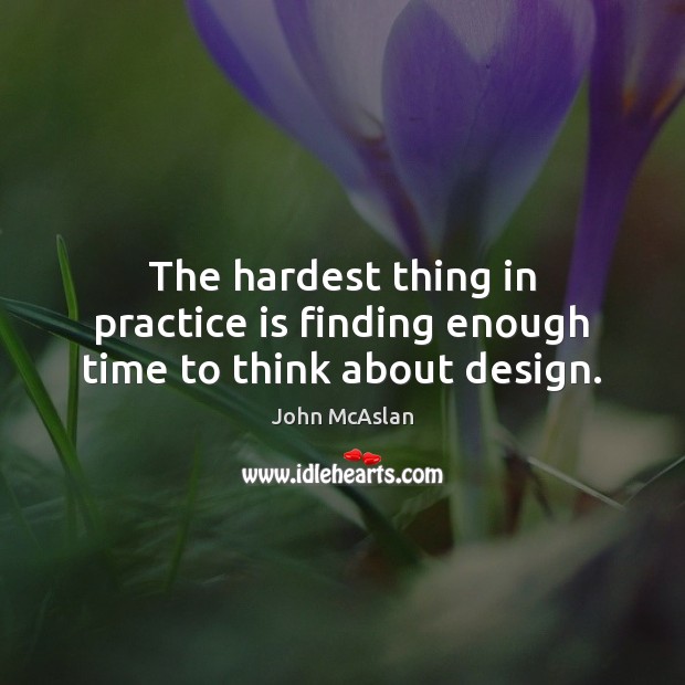 The hardest thing in practice is finding enough time to think about design. Design Quotes Image