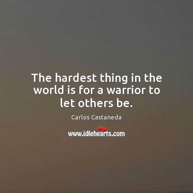 The hardest thing in the world is for a warrior to let others be. Carlos Castaneda Picture Quote