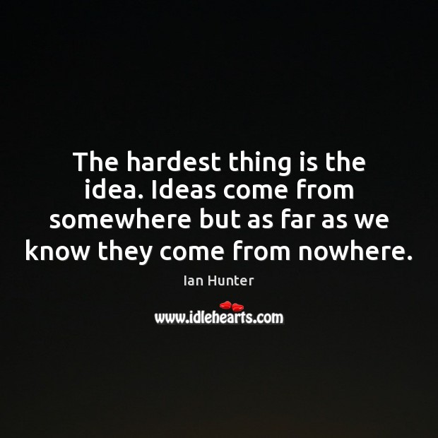 The hardest thing is the idea. Ideas come from somewhere but as Ian Hunter Picture Quote