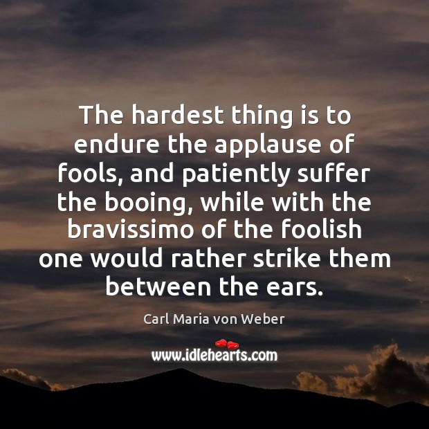 The hardest thing is to endure the applause of fools, and patiently Carl Maria von Weber Picture Quote
