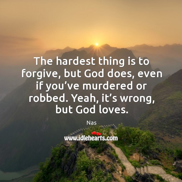 The hardest thing is to forgive, but God does, even if you’ve murdered or robbed. Yeah, it’s wrong, but God loves. Image