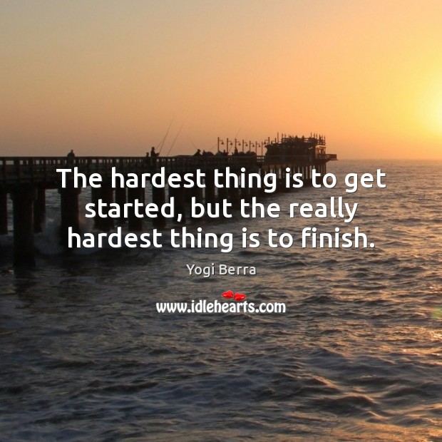 The hardest thing is to get started, but the really hardest thing is to finish. Yogi Berra Picture Quote