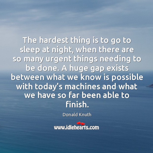 The hardest thing is to go to sleep at night, when there are so many urgent things needing to be done. Donald Knuth Picture Quote