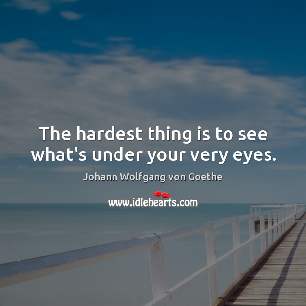 The hardest thing is to see what’s under your very eyes. Johann Wolfgang von Goethe Picture Quote