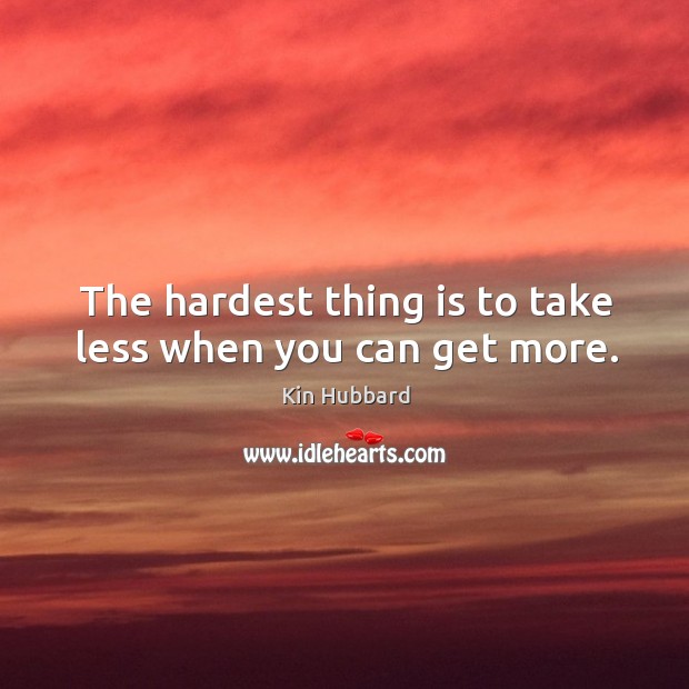 The hardest thing is to take less when you can get more. Kin Hubbard Picture Quote
