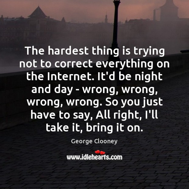 The hardest thing is trying not to correct everything on the Internet. George Clooney Picture Quote