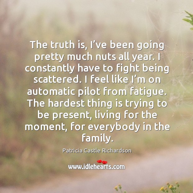 The hardest thing is trying to be present, living for the moment, for everybody in the family. Truth Quotes Image