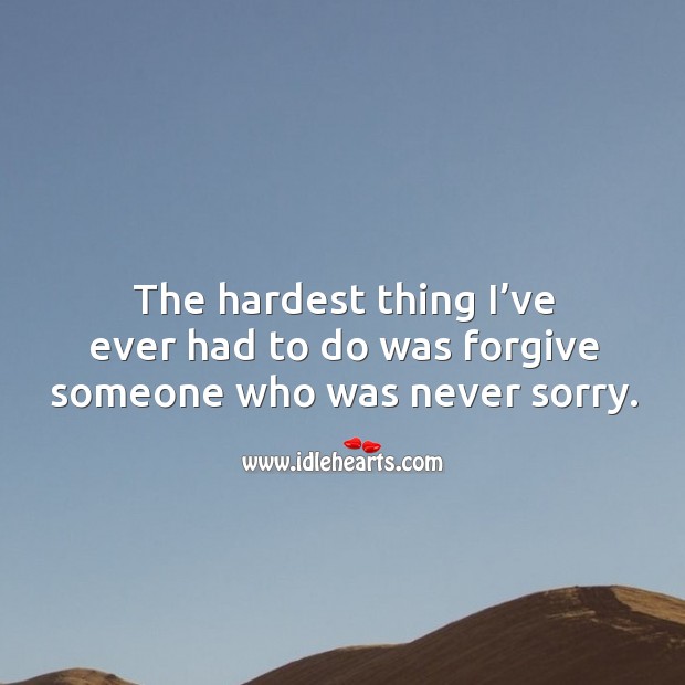 The hardest thing I’ve ever had to do was forgive someone who was never sorry. Image