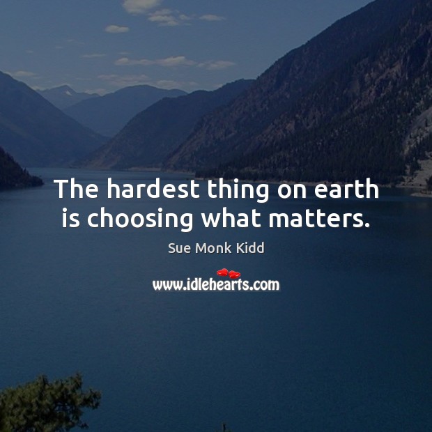 The hardest thing on earth is choosing what matters. Sue Monk Kidd Picture Quote
