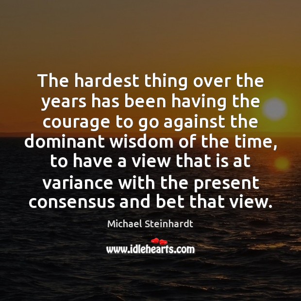 The hardest thing over the years has been having the courage to Michael Steinhardt Picture Quote