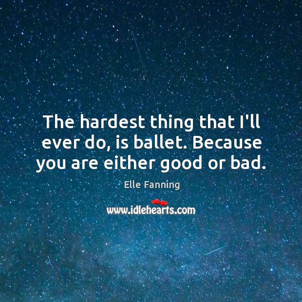 The hardest thing that I’ll ever do, is ballet. Because you are either good or bad. Elle Fanning Picture Quote