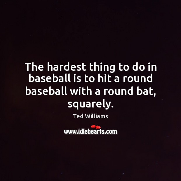 The hardest thing to do in baseball is to hit a round baseball with a round bat, squarely. Ted Williams Picture Quote
