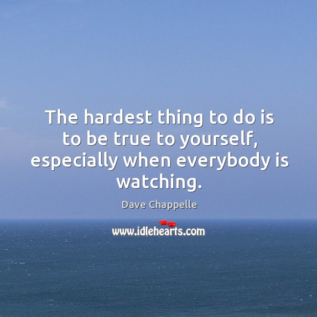 The hardest thing to do is to be true to yourself, especially when everybody is watching. Dave Chappelle Picture Quote