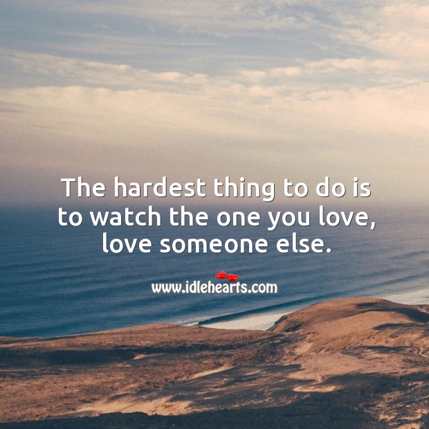 The hardest thing to do is to watch the one you love, love someone else. Love Someone Quotes Image