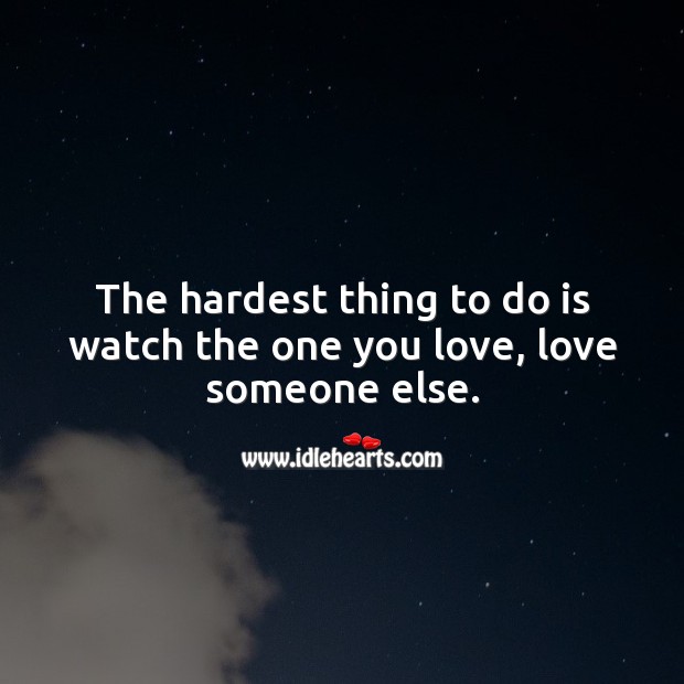 The hardest thing to do is watch the one you love, love someone else. Love Someone Quotes Image