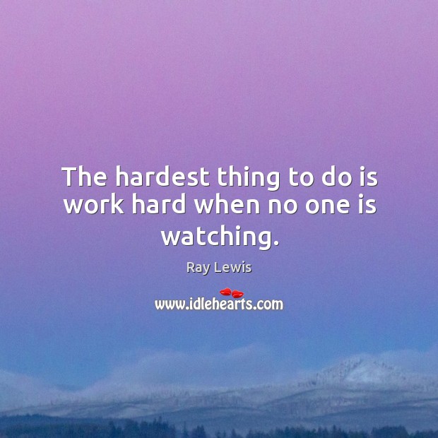 The hardest thing to do is work hard when no one is watching. Ray Lewis Picture Quote