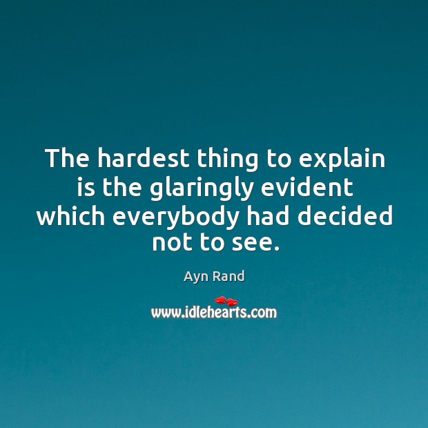 The hardest thing to explain is the glaringly evident which everybody had decided not to see. Ayn Rand Picture Quote