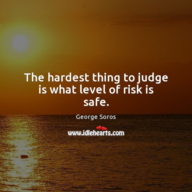 The hardest thing to judge is what level of risk is safe. George Soros Picture Quote