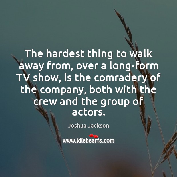 The hardest thing to walk away from, over a long-form TV show, Joshua Jackson Picture Quote