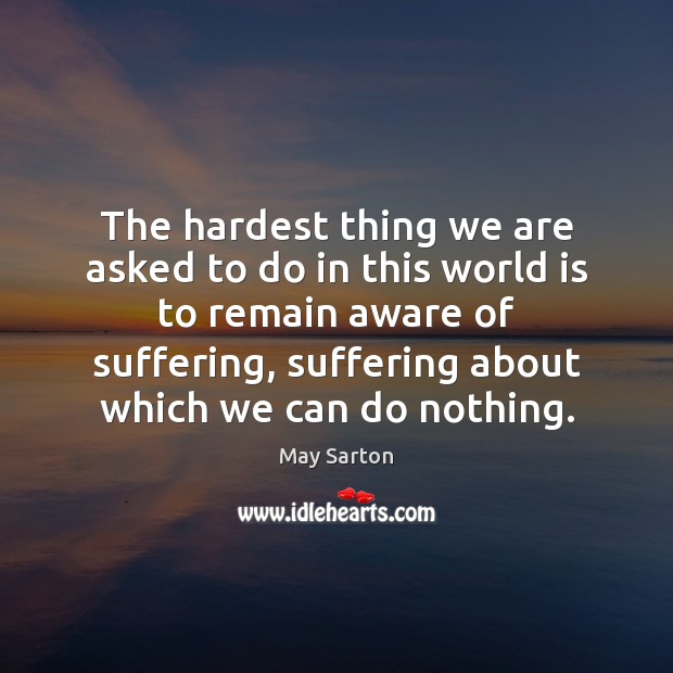 The hardest thing we are asked to do in this world is May Sarton Picture Quote
