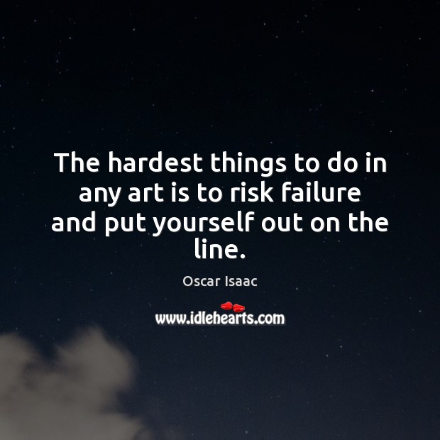 The hardest things to do in any art is to risk failure and put yourself out on the line. Oscar Isaac Picture Quote