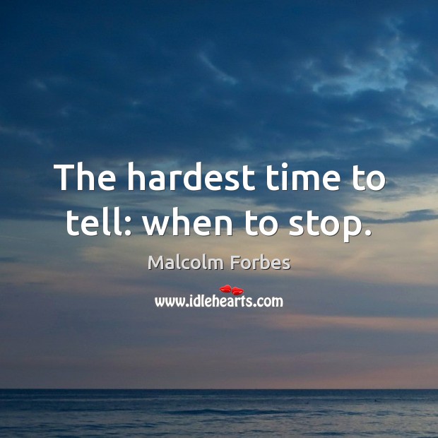 The hardest time to tell: when to stop. Malcolm Forbes Picture Quote