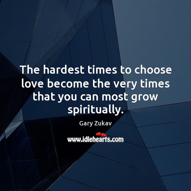 The hardest times to choose love become the very times that you can most grow spiritually. Gary Zukav Picture Quote
