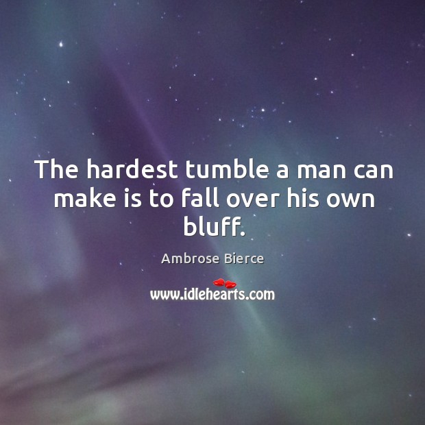 The hardest tumble a man can make is to fall over his own bluff. Ambrose Bierce Picture Quote